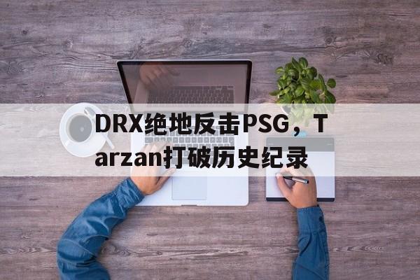 DRX绝地反击PSG，Tarzan打破历史纪录
